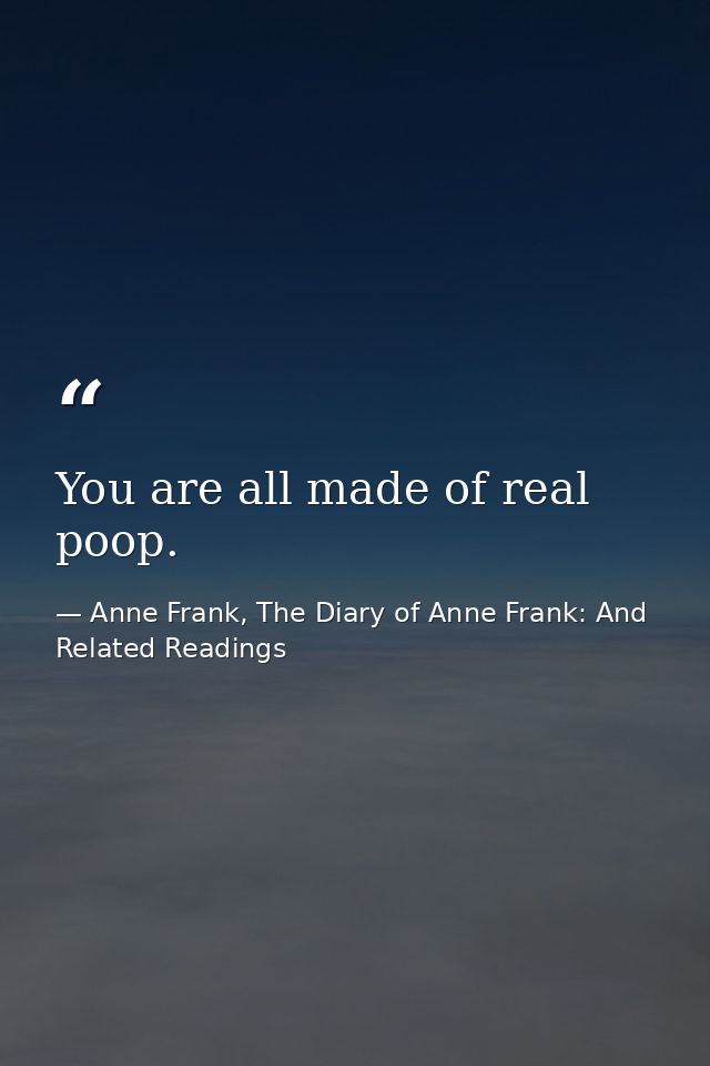 You are all made of real poop. — Anne Frank, The Diary of Anne Frank: And Related Readings