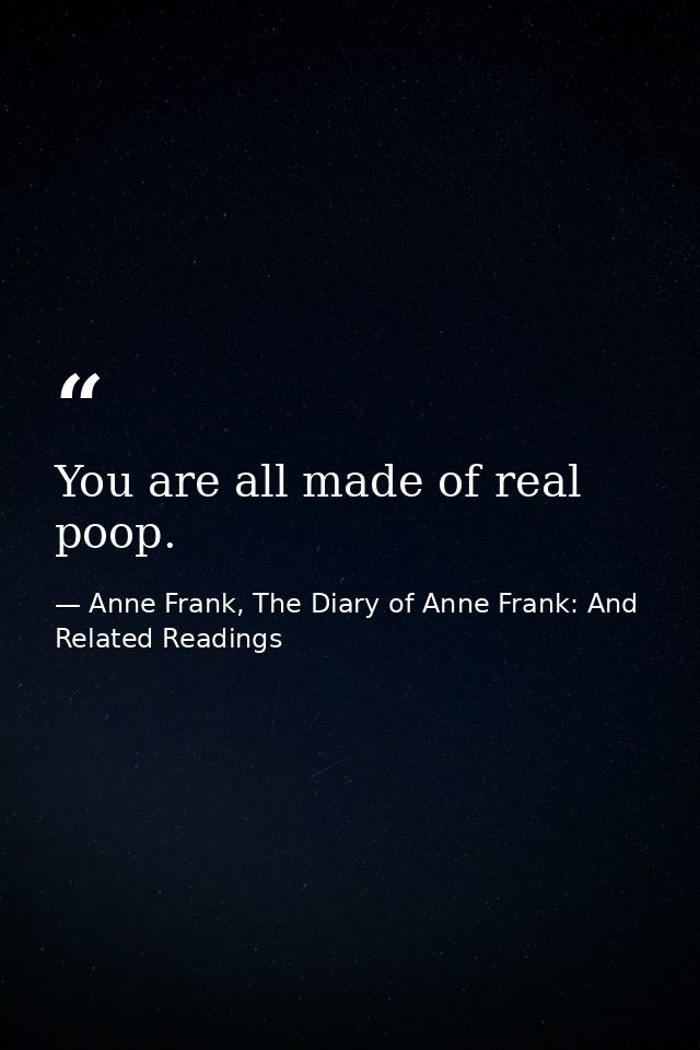 You are all made of real poop. — Anne Frank, The Diary of Anne Frank: And Related Readings