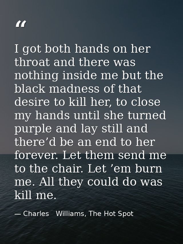 I got both hands on her throat and there was nothing inside me but the black madness of that desire to kill her, to clos — Charles   Williams, The Hot Spot
