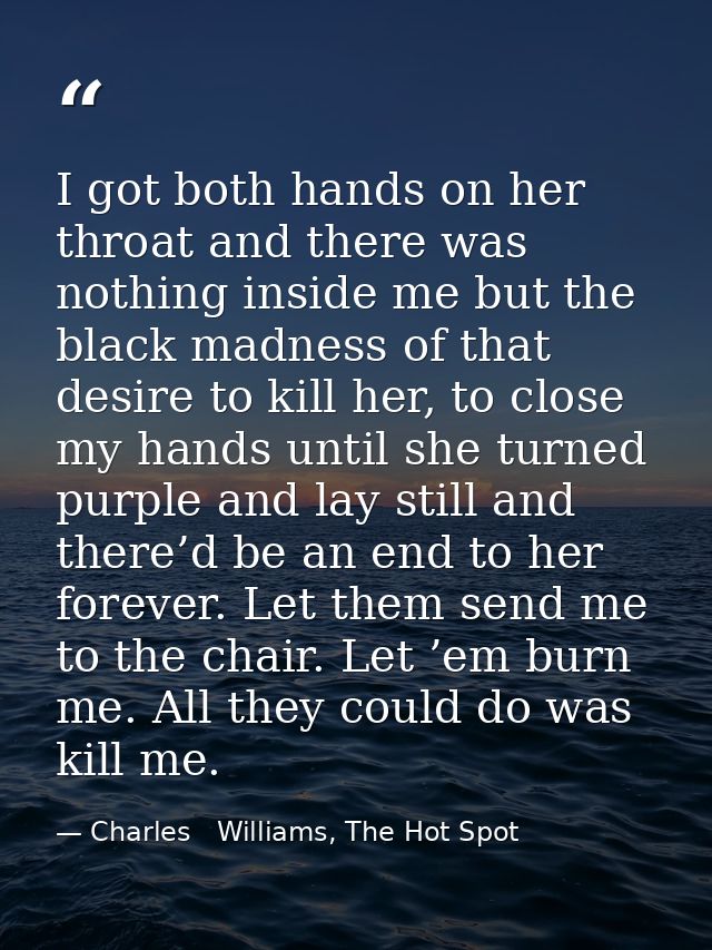 I got both hands on her throat and there was nothing inside me but the black madness of that desire to kill her, to clos — Charles   Williams, The Hot Spot