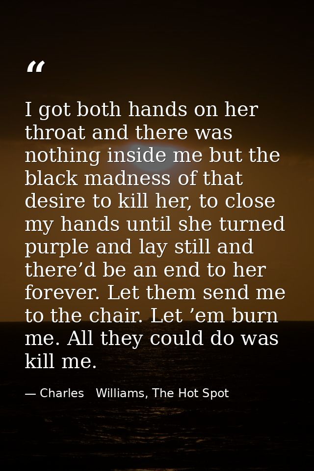 I got both hands on her throat and there was nothing inside me but the black madness of that desire to kill her, to clos — Charles   Williams, The Hot Spot