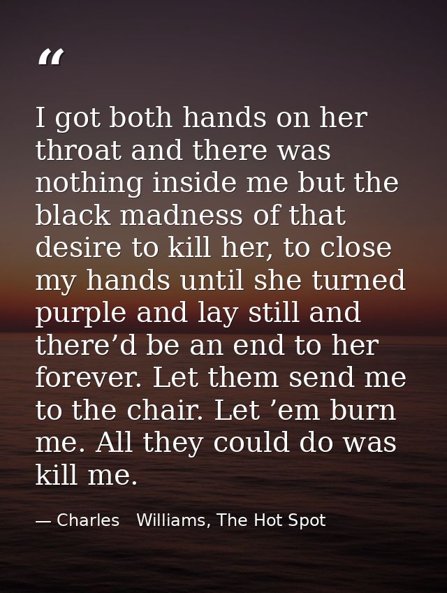 I got both hands on her throat and there was nothing inside me but the black madness of that desire to kill her, to clos — Charles   Williams, The Hot Spot