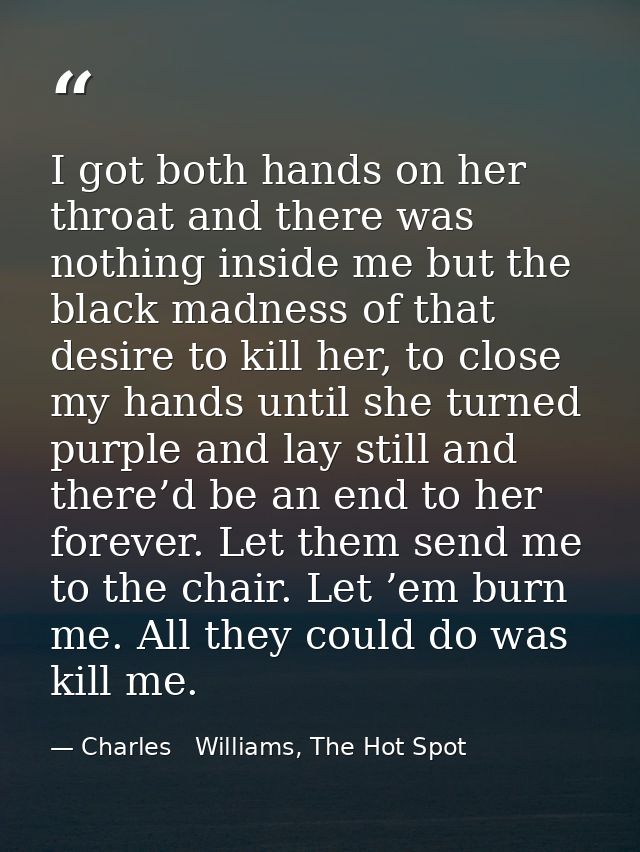 I got both hands on her throat and there was nothing inside me but the black madness of that desire to kill her, to clos — Charles   Williams, The Hot Spot