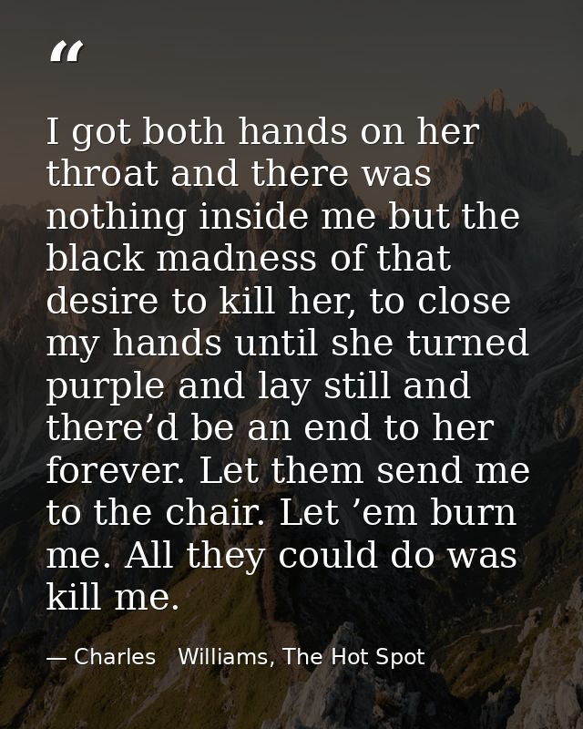 I got both hands on her throat and there was nothing inside me but the black madness of that desire to kill her, to clos — Charles   Williams, The Hot Spot