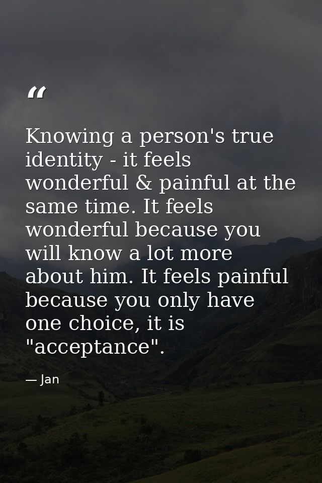 Knowing a person's true identity - it feels wonderful & painful at the same time. It feels wonderful because you will kn — Jan