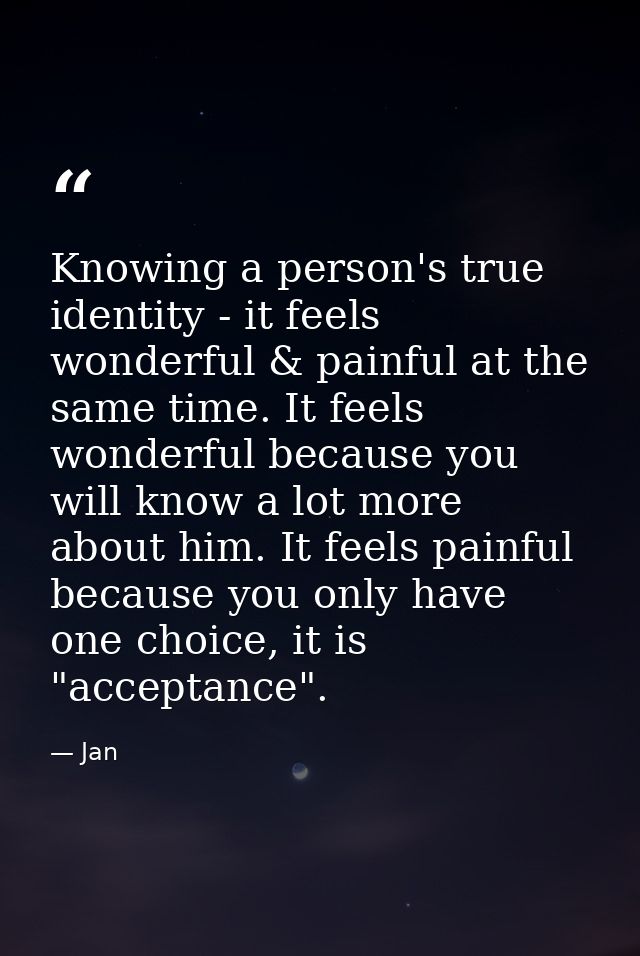 Knowing a person's true identity - it feels wonderful & painful at the same time. It feels wonderful because you will kn — Jan