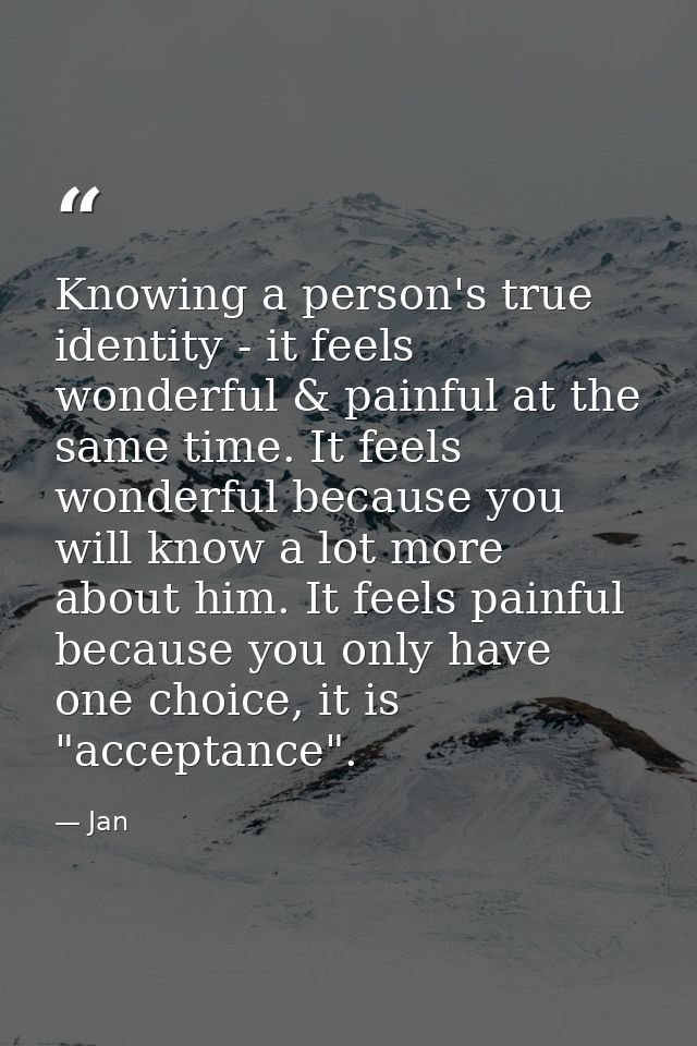 Knowing a person's true identity - it feels wonderful & painful at the same time. It feels wonderful because you will kn — Jan