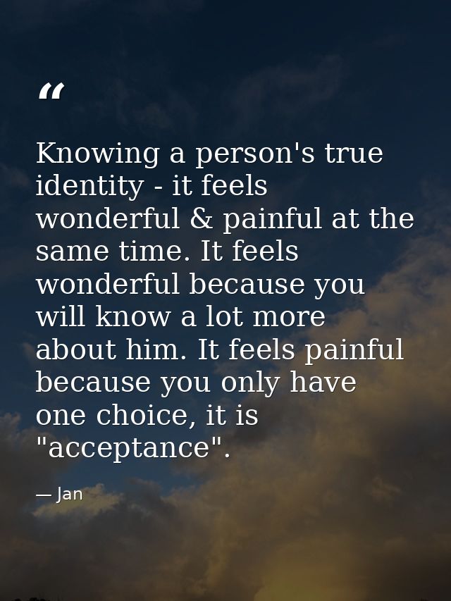 Knowing a person's true identity - it feels wonderful & painful at the same time. It feels wonderful because you will kn — Jan