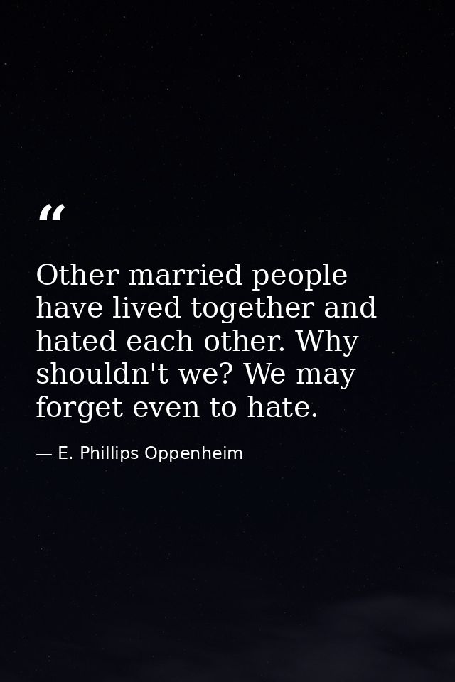 Other married people have lived together and hated each other. Why shouldn't we? We may forget even to hate. — E. Phillips Oppenheim