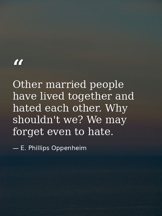 Other married people have lived together and hated each other. Why shouldn't we? We may forget even to hate. — E. Phillips Oppenheim