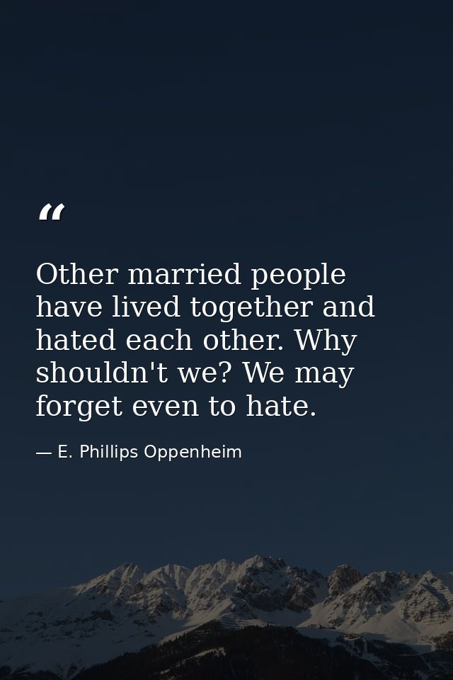 Other married people have lived together and hated each other. Why shouldn't we? We may forget even to hate. — E. Phillips Oppenheim