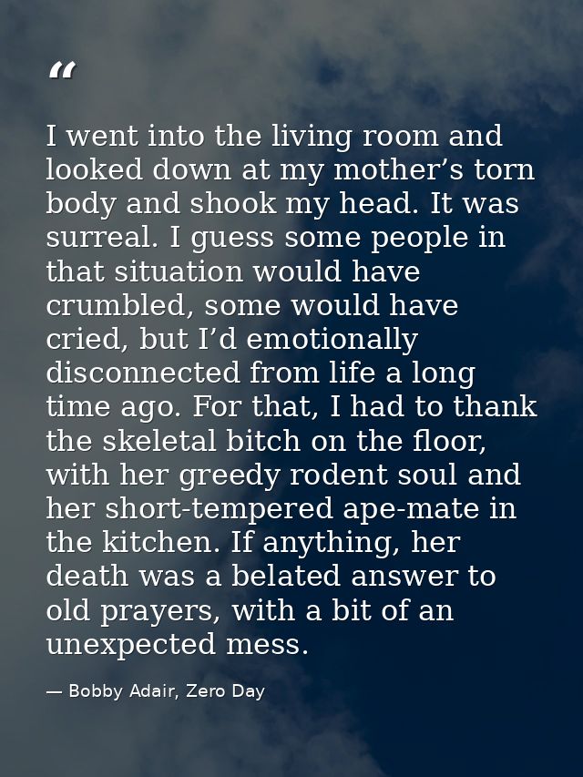 I went into the living room and looked down at my mother’s torn body and shook my head. It was surreal. I guess some peo — Bobby Adair, Zero Day