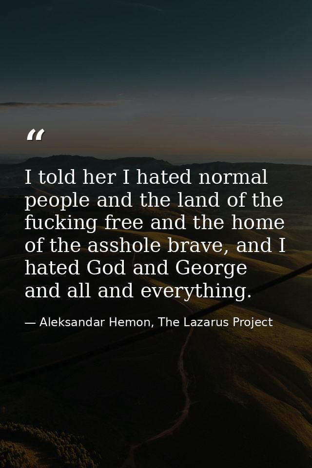I told her I hated normal people and the land of the fucking free and the home of the asshole brave, and I hated God and — Aleksandar Hemon, The Lazarus Project