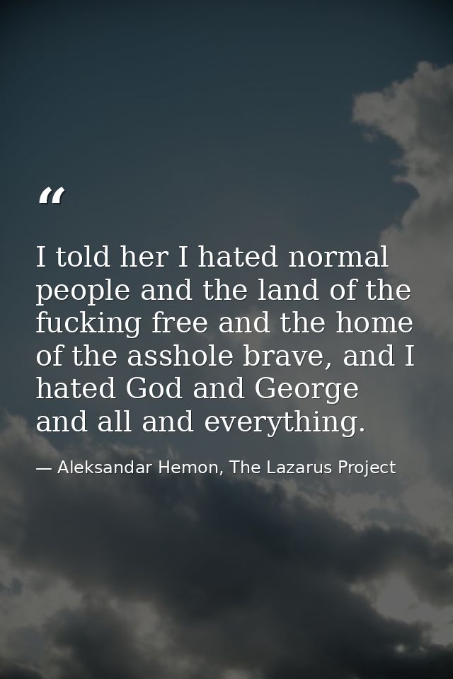 I told her I hated normal people and the land of the fucking free and the home of the asshole brave, and I hated God and — Aleksandar Hemon, The Lazarus Project