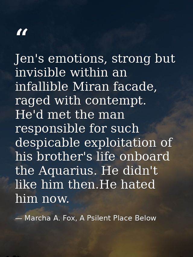Jen's emotions, strong but invisible within an infallible Miran facade, raged with contempt. He'd met the man responsibl — Marcha A. Fox, A Psilent Place Below