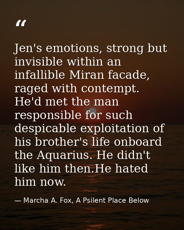 Jen's emotions, strong but invisible within an infallible Miran facade, raged with contempt. He'd met the man responsibl — Marcha A. Fox, A Psilent Place Below