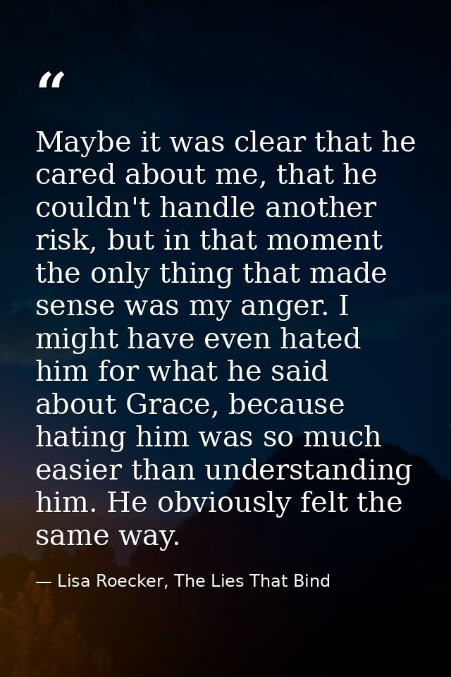 Maybe it was clear that he cared about me, that he couldn't handle another risk, but in that moment the only thing that  — Lisa Roecker, The Lies That Bind