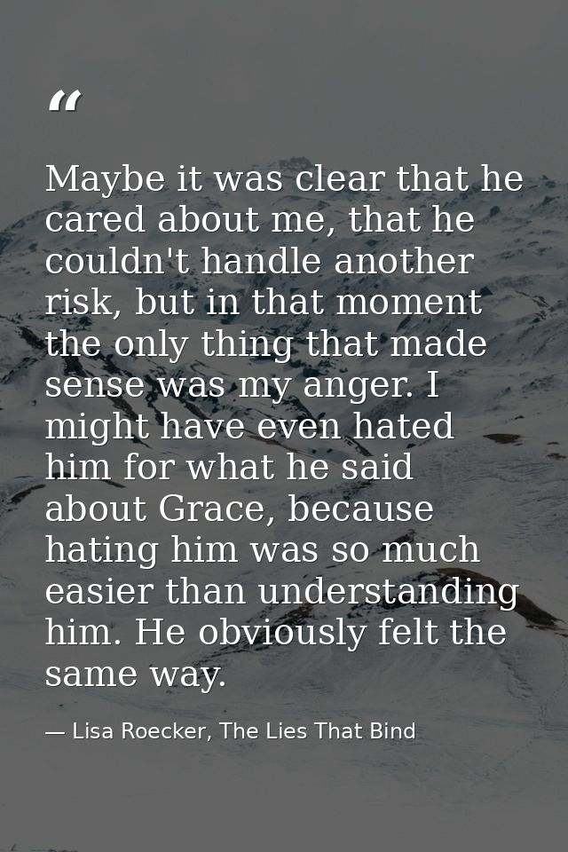 Maybe it was clear that he cared about me, that he couldn't handle another risk, but in that moment the only thing that  — Lisa Roecker, The Lies That Bind