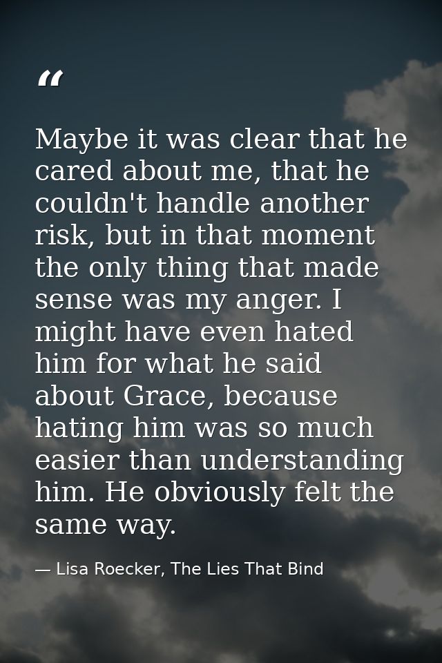 Maybe it was clear that he cared about me, that he couldn't handle another risk, but in that moment the only thing that  — Lisa Roecker, The Lies That Bind