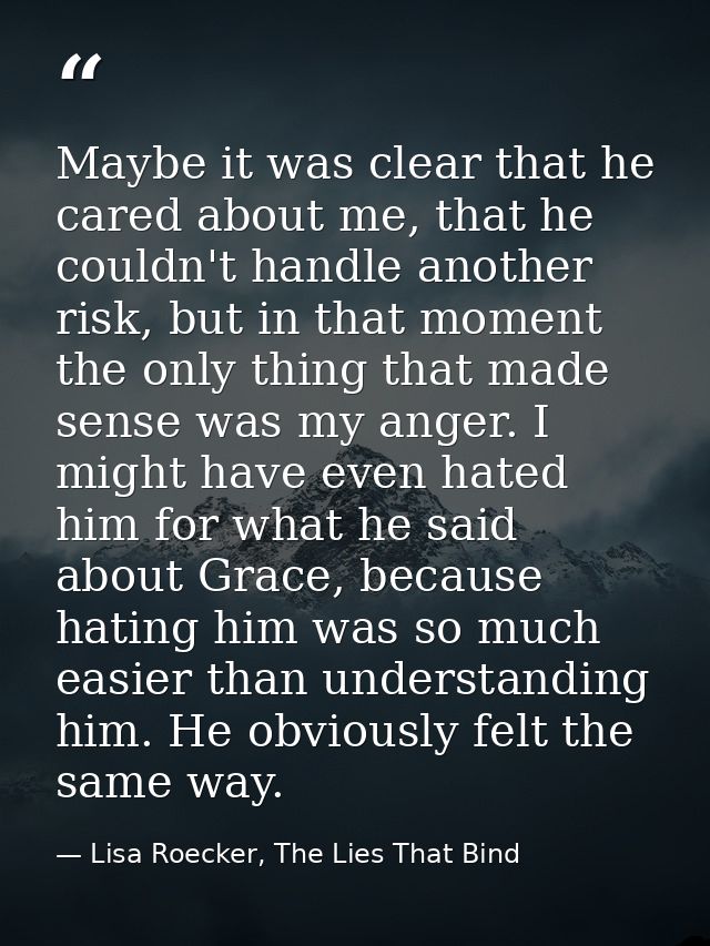 Maybe it was clear that he cared about me, that he couldn't handle another risk, but in that moment the only thing that  — Lisa Roecker, The Lies That Bind
