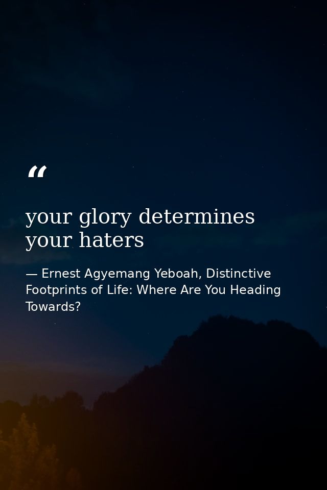 your glory determines your haters — Ernest Agyemang Yeboah, Distinctive Footprints of Life: Where Are You Heading Towards?