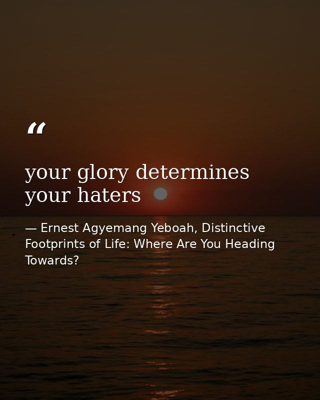 your glory determines your haters — Ernest Agyemang Yeboah, Distinctive Footprints of Life: Where Are You Heading Towards?