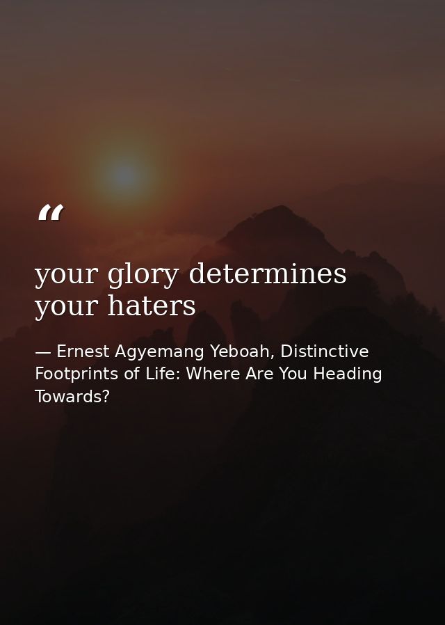 your glory determines your haters — Ernest Agyemang Yeboah, Distinctive Footprints of Life: Where Are You Heading Towards?