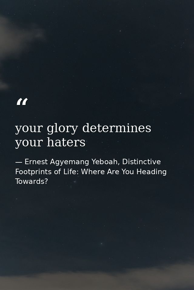 your glory determines your haters — Ernest Agyemang Yeboah, Distinctive Footprints of Life: Where Are You Heading Towards?