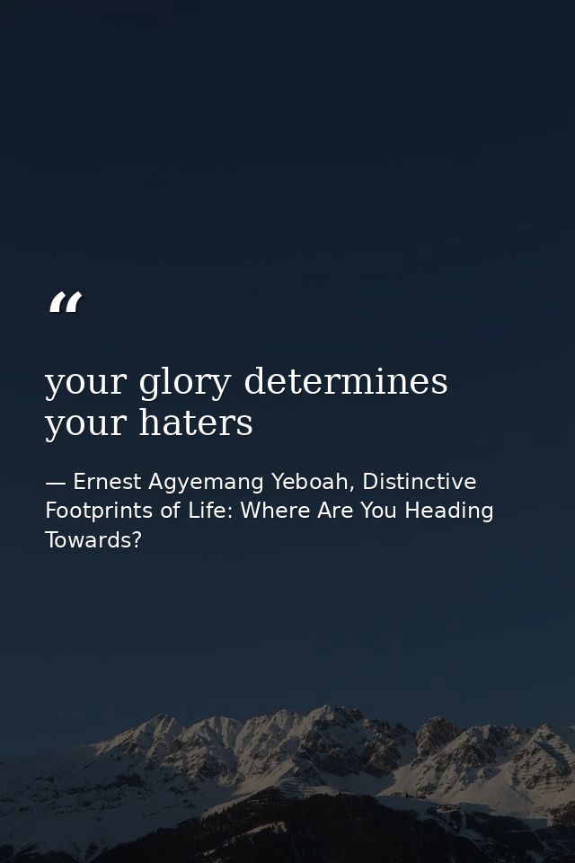 your glory determines your haters — Ernest Agyemang Yeboah, Distinctive Footprints of Life: Where Are You Heading Towards?