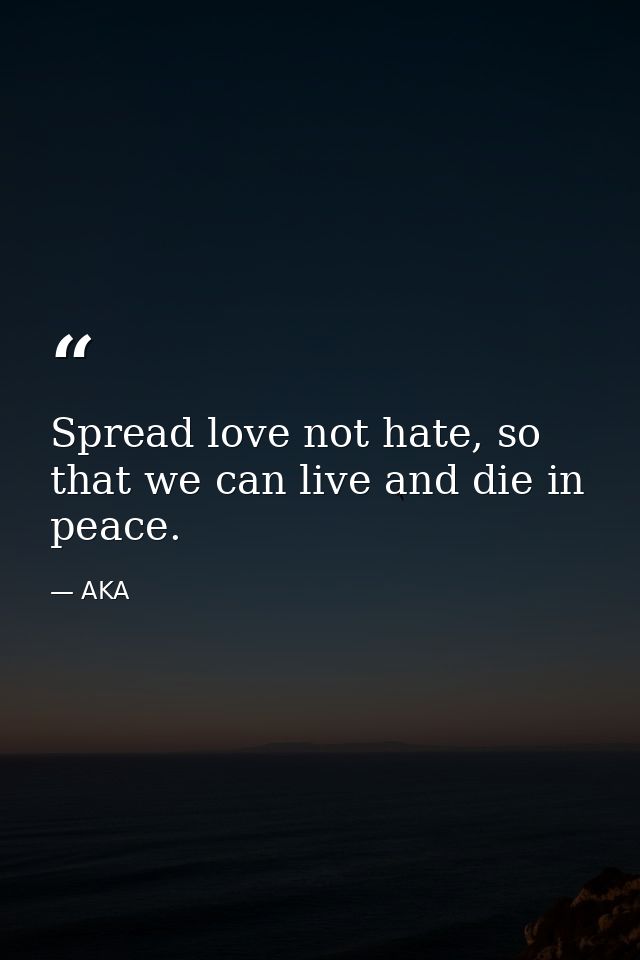 Spread love not hate, so that we can live and die in peace. — AKA