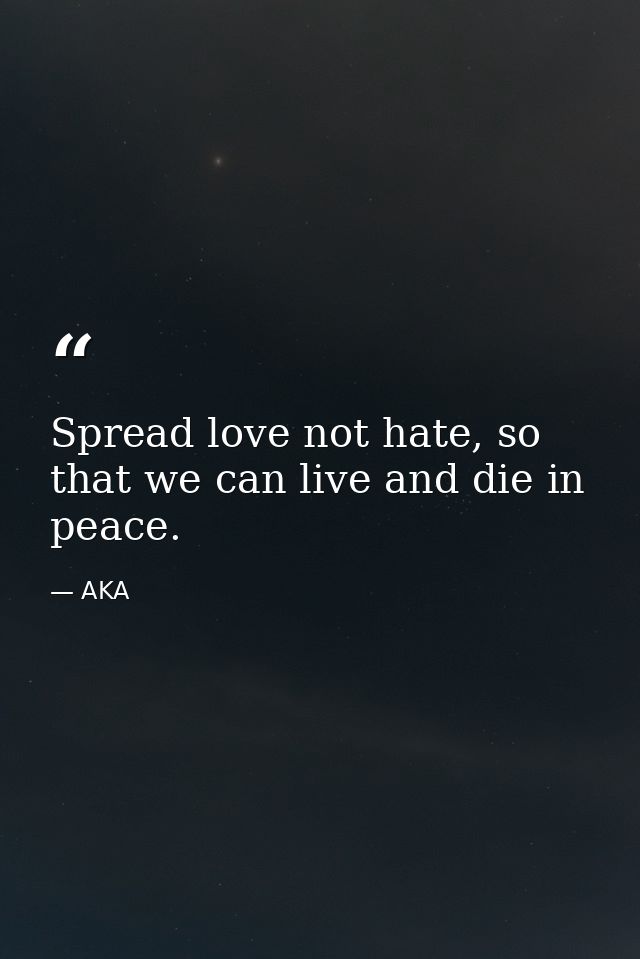 Spread love not hate, so that we can live and die in peace. — AKA