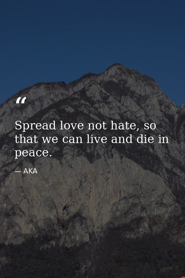 Spread love not hate, so that we can live and die in peace. — AKA