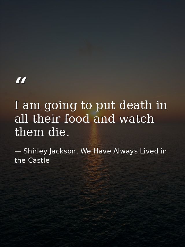 I am going to put death in all their food and watch them die. — Shirley Jackson, We Have Always Lived in the Castle