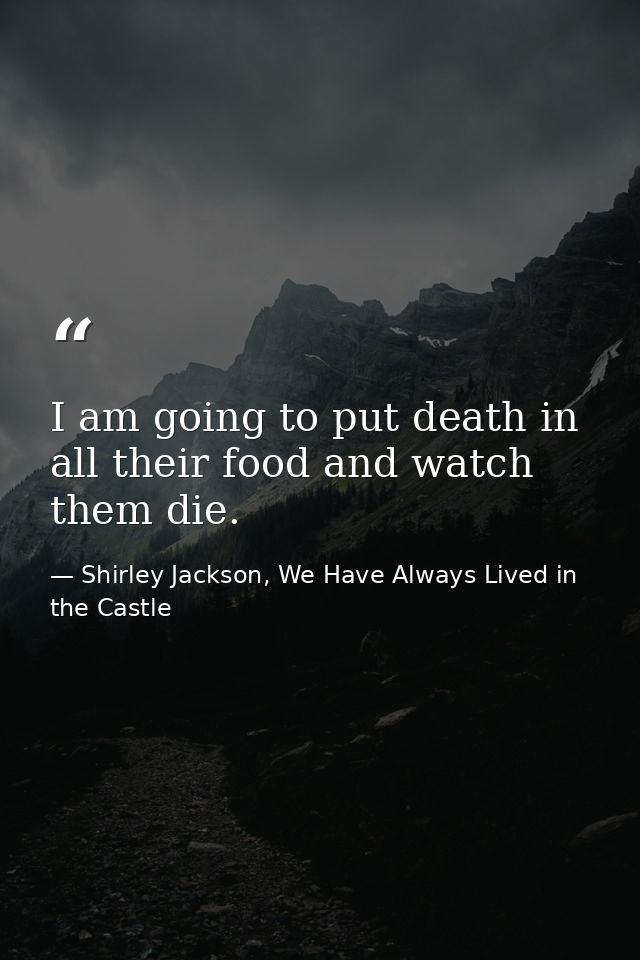 I am going to put death in all their food and watch them die. — Shirley Jackson, We Have Always Lived in the Castle