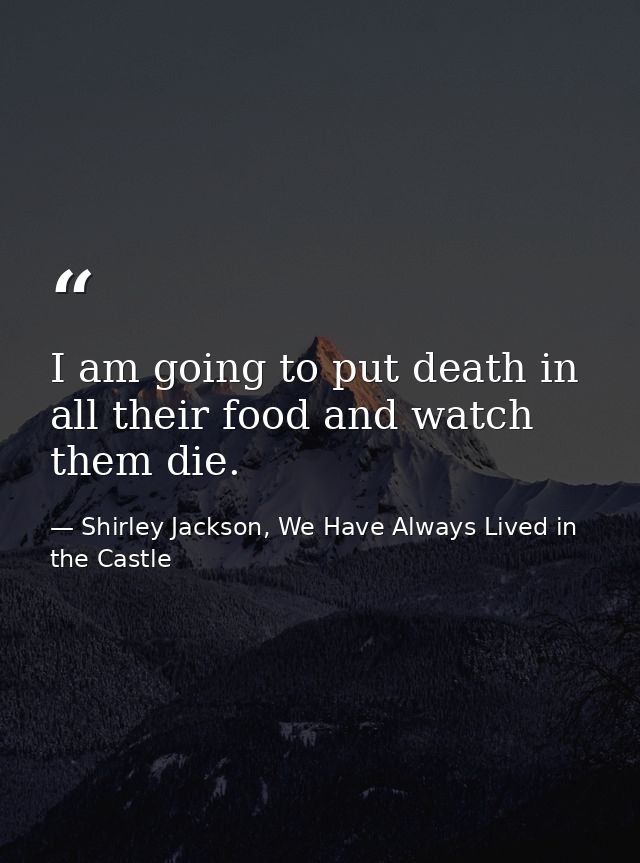 I am going to put death in all their food and watch them die. — Shirley Jackson, We Have Always Lived in the Castle