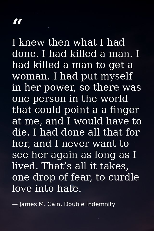 I knew then what I had done. I had killed a man. I had killed a man to get a woman. I had put myself in her power, so th — James M. Cain, Double Indemnity