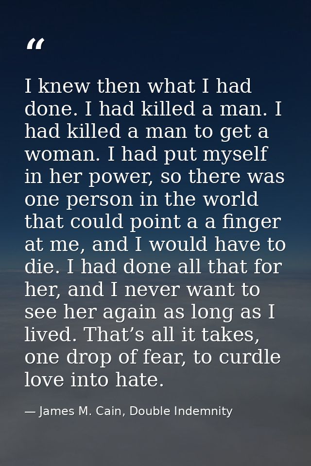 I knew then what I had done. I had killed a man. I had killed a man to get a woman. I had put myself in her power, so th — James M. Cain, Double Indemnity