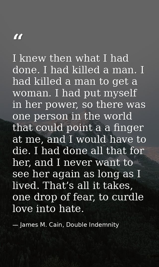 I knew then what I had done. I had killed a man. I had killed a man to get a woman. I had put myself in her power, so th — James M. Cain, Double Indemnity