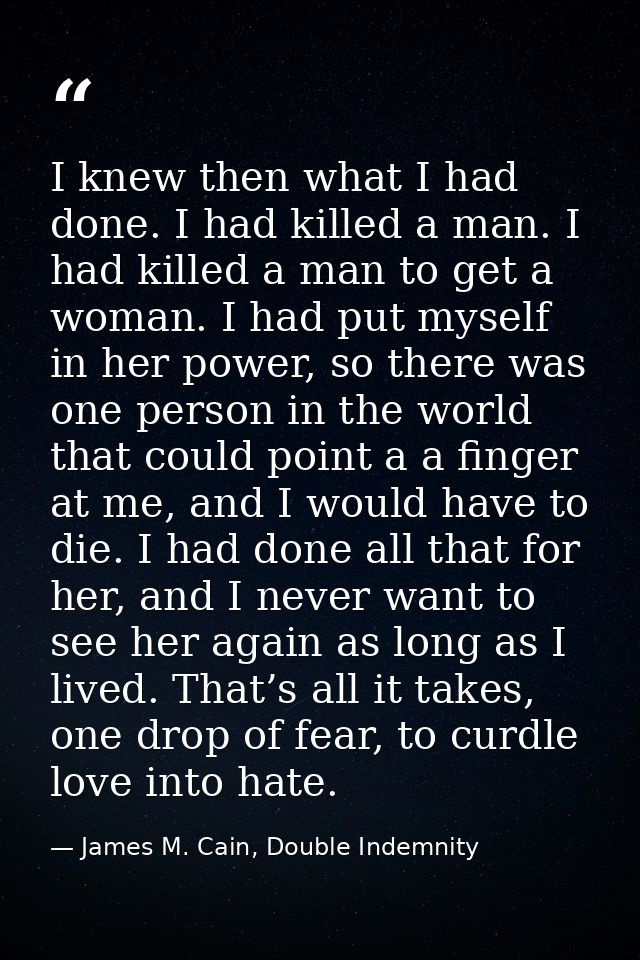 I knew then what I had done. I had killed a man. I had killed a man to get a woman. I had put myself in her power, so th — James M. Cain, Double Indemnity