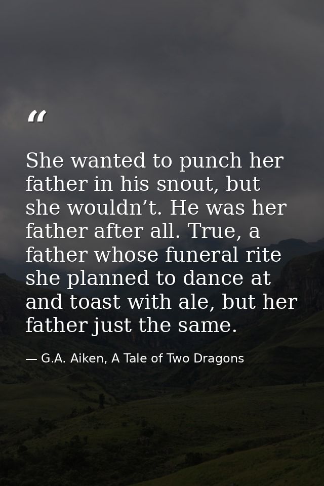 She wanted to punch her father in his snout, but she wouldn’t. He was her father after all. True, a father whose funeral — G.A. Aiken, A Tale of Two Dragons