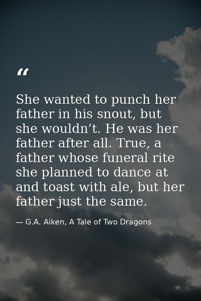 She wanted to punch her father in his snout, but she wouldn’t. He was her father after all. True, a father whose funeral — G.A. Aiken, A Tale of Two Dragons
