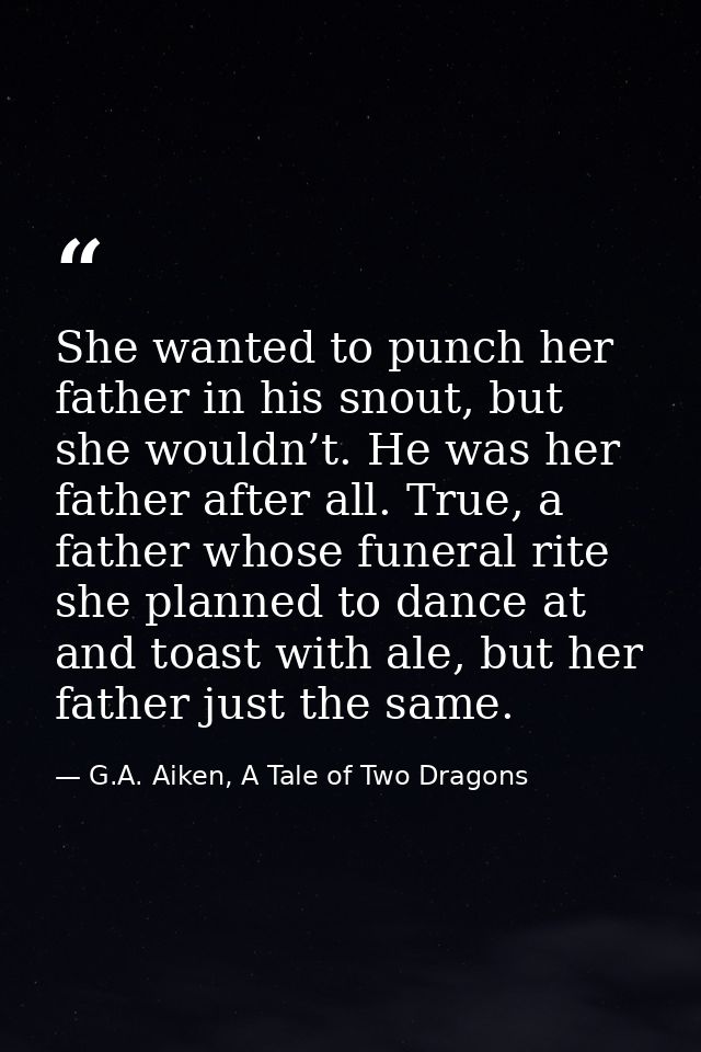 She wanted to punch her father in his snout, but she wouldn’t. He was her father after all. True, a father whose funeral — G.A. Aiken, A Tale of Two Dragons