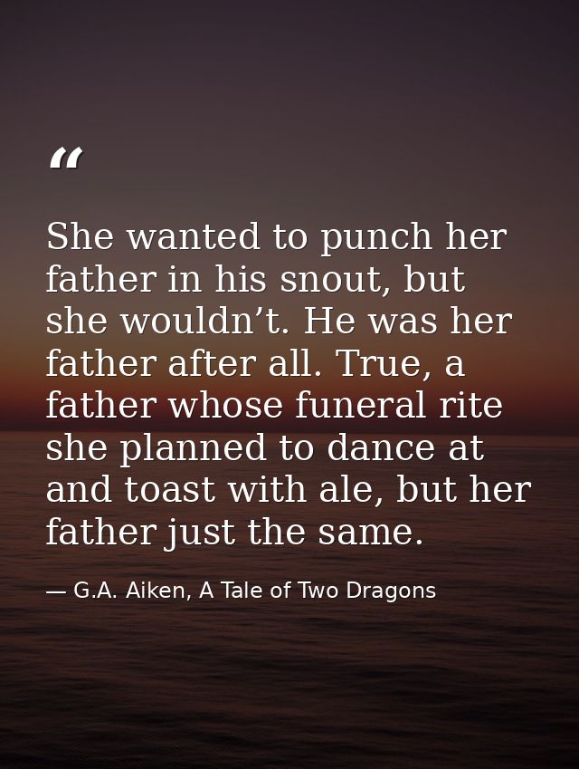 She wanted to punch her father in his snout, but she wouldn’t. He was her father after all. True, a father whose funeral — G.A. Aiken, A Tale of Two Dragons