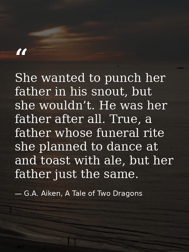 She wanted to punch her father in his snout, but she wouldn’t. He was her father after all. True, a father whose funeral — G.A. Aiken, A Tale of Two Dragons