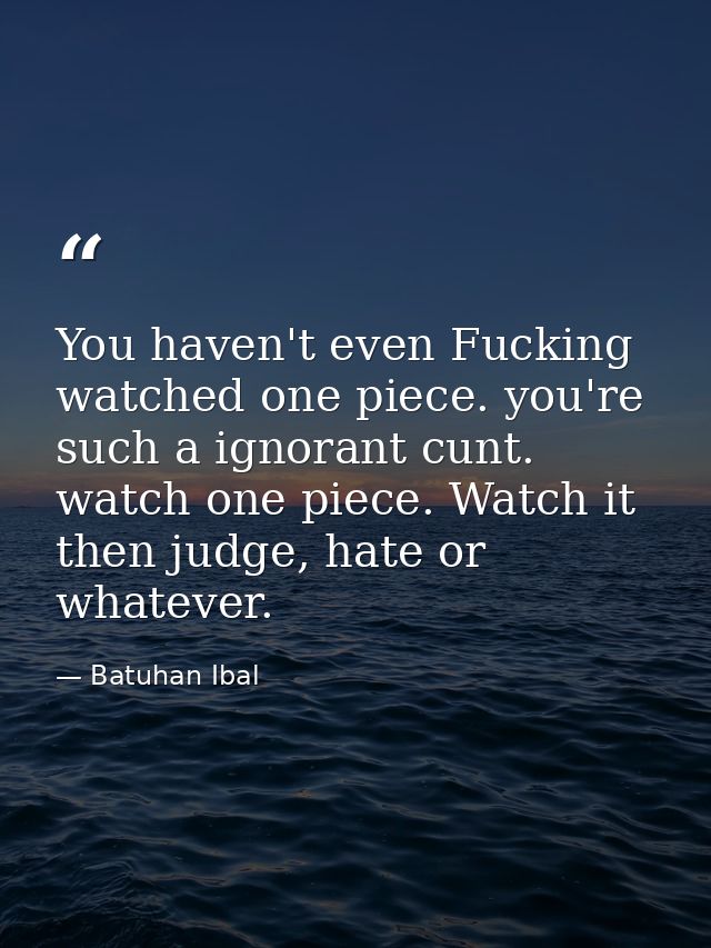 You haven't even Fucking watched one piece. you're such a ignorant cunt. watch one piece. Watch it then judge, hate or w — Batuhan Ibal