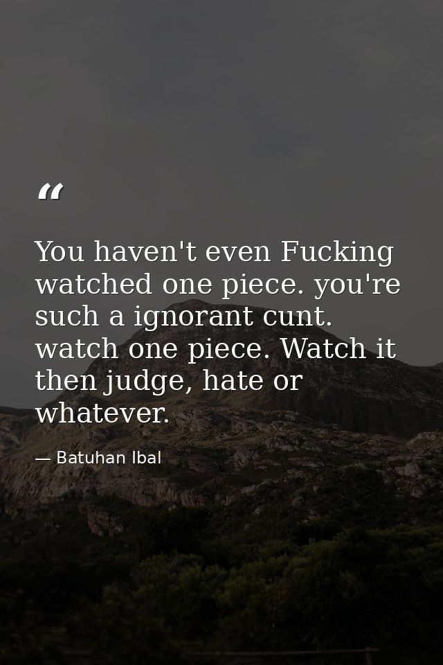 You haven't even Fucking watched one piece. you're such a ignorant cunt. watch one piece. Watch it then judge, hate or w — Batuhan Ibal