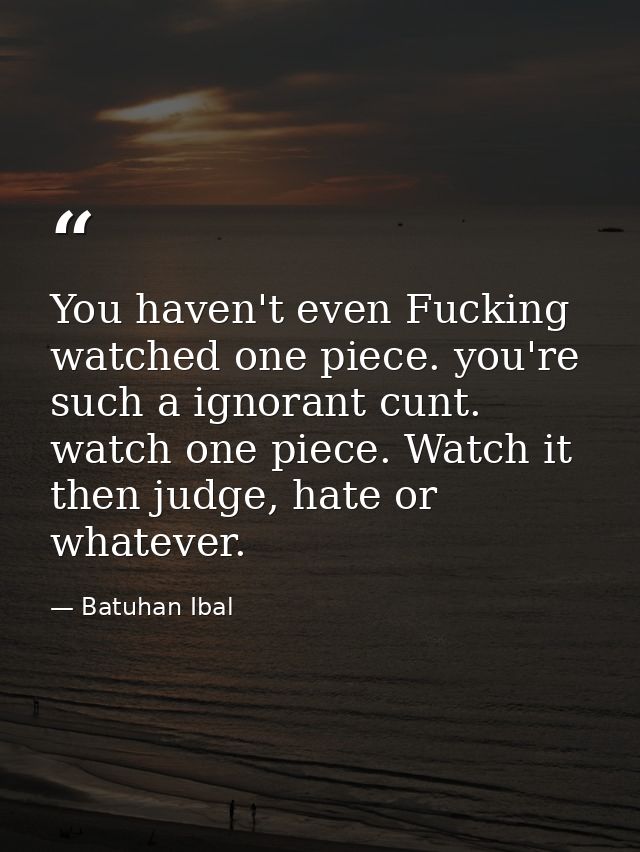You haven't even Fucking watched one piece. you're such a ignorant cunt. watch one piece. Watch it then judge, hate or w — Batuhan Ibal