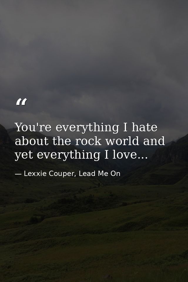 You're everything I hate about the rock world and yet everything I love... — Lexxie Couper, Lead Me On