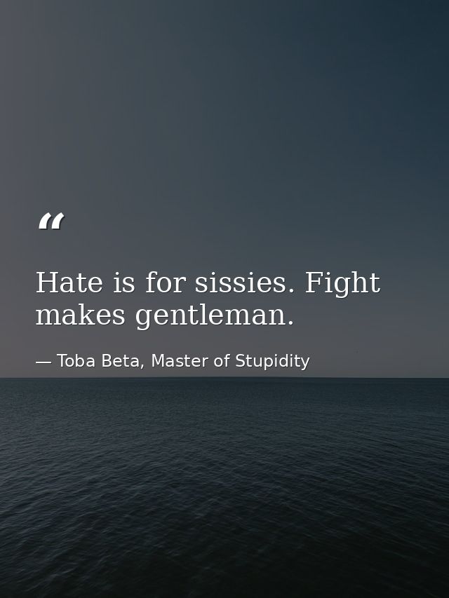 Hate is for sissies. Fight makes gentleman. — Toba Beta, Master of Stupidity