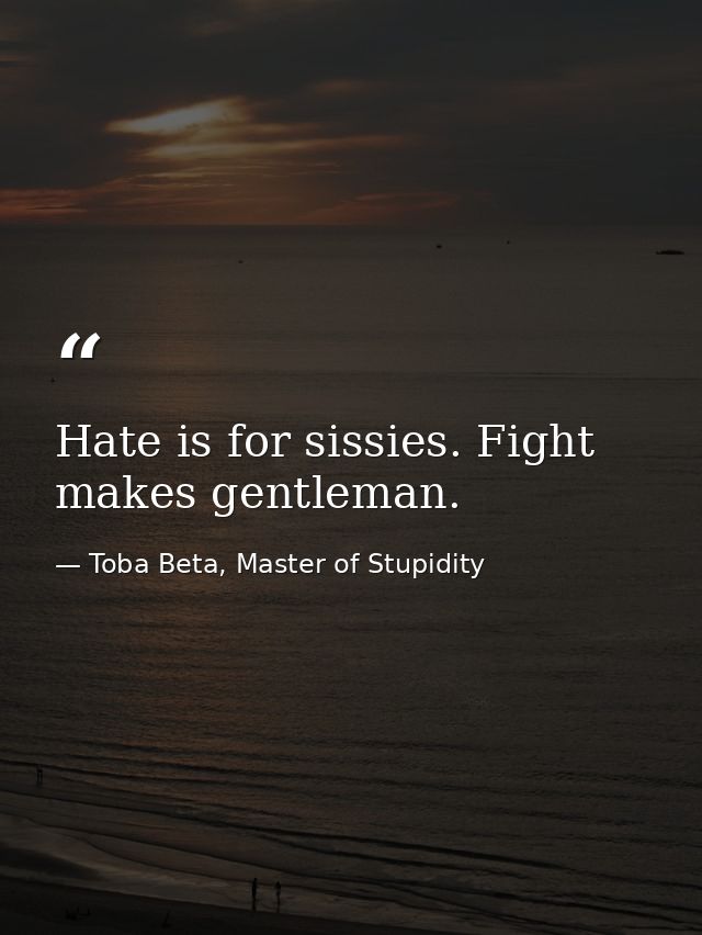 Hate is for sissies. Fight makes gentleman. — Toba Beta, Master of Stupidity